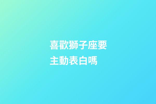 喜歡獅子座要主動表白嗎-第1張-星座運勢-玄機派