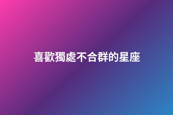 喜歡獨處不合群的星座-第1張-星座運勢-玄機派