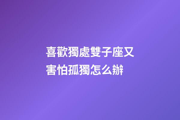 喜歡獨處雙子座又害怕孤獨怎么辦-第1張-星座運勢-玄機派