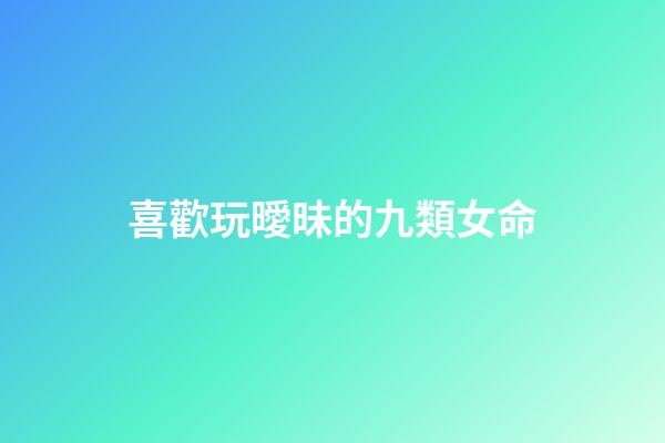 喜歡玩曖昧的九類女命
