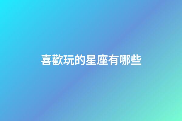 喜歡玩的星座有哪些-第1張-星座運勢-玄機派