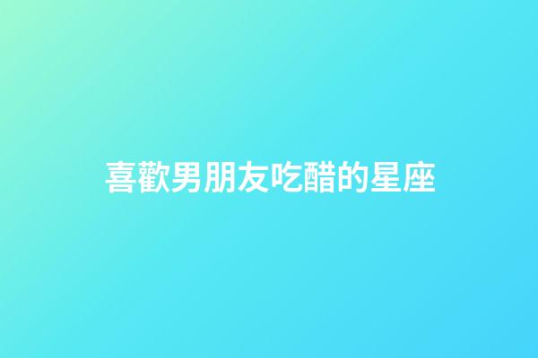 喜歡男朋友吃醋的星座-第1張-星座運(yùn)勢-玄機(jī)派