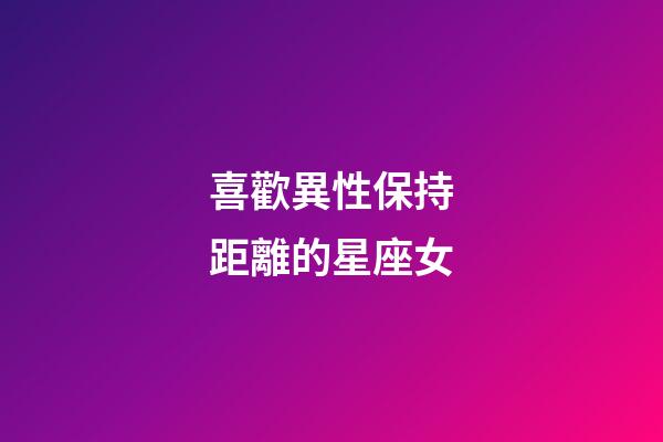喜歡異性保持距離的星座女-第1張-星座運勢-玄機派