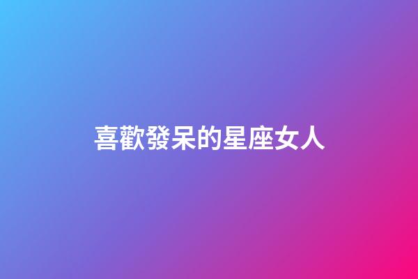 喜歡發呆的星座女人-第1張-星座運勢-玄機派
