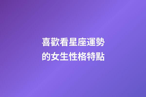 喜歡看星座運勢的女生性格特點-第1張-星座運勢-玄機派