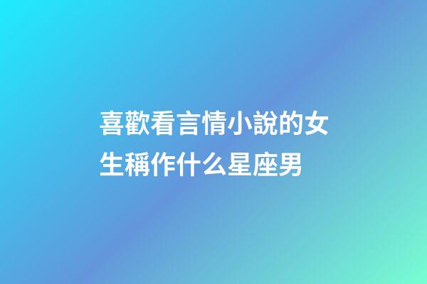 喜歡看言情小說的女生稱作什么星座男-第1張-星座運勢-玄機派