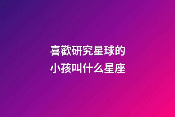 喜歡研究星球的小孩叫什么星座-第1張-星座運(yùn)勢-玄機(jī)派
