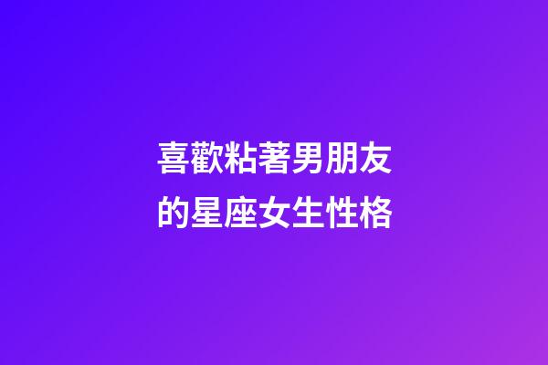 喜歡粘著男朋友的星座女生性格-第1張-星座運(yùn)勢(shì)-玄機(jī)派