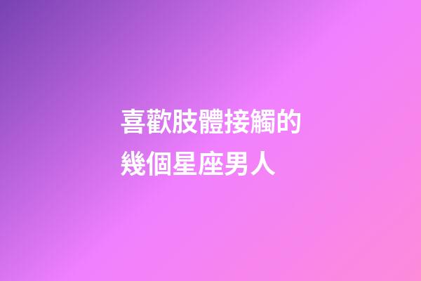 喜歡肢體接觸的幾個星座男人-第1張-星座運勢-玄機派