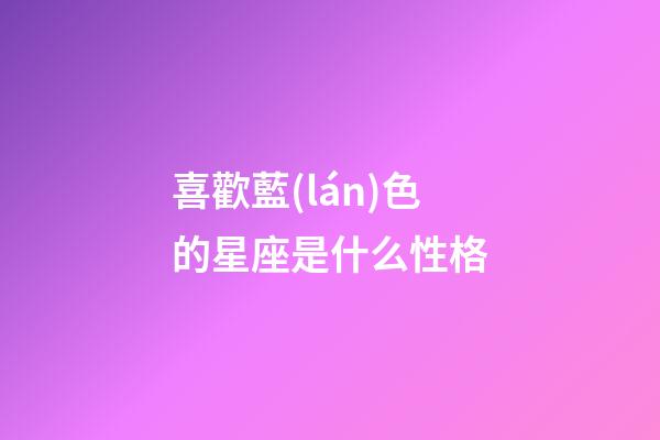 喜歡藍(lán)色的星座是什么性格-第1張-星座運勢-玄機派