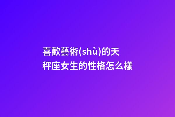 喜歡藝術(shù)的天秤座女生的性格怎么樣-第1張-星座運勢-玄機派