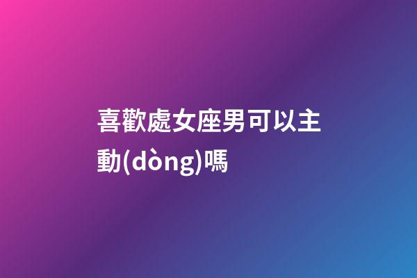 喜歡處女座男可以主動(dòng)嗎-第1張-星座運(yùn)勢(shì)-玄機(jī)派