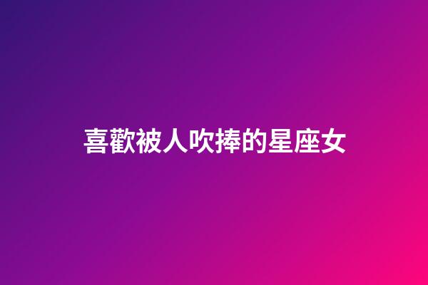 喜歡被人吹捧的星座女-第1張-星座運(yùn)勢-玄機(jī)派