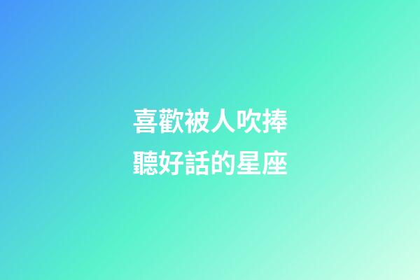 喜歡被人吹捧聽好話的星座-第1張-星座運勢-玄機派