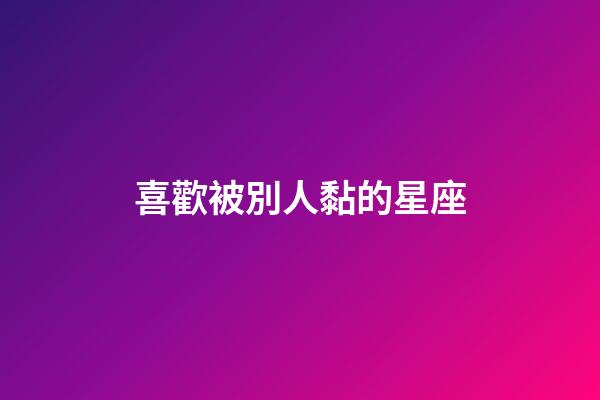 喜歡被別人黏的星座-第1張-星座運(yùn)勢(shì)-玄機(jī)派