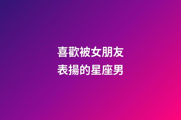 喜歡被女朋友表揚的星座男-第1張-星座運勢-玄機派