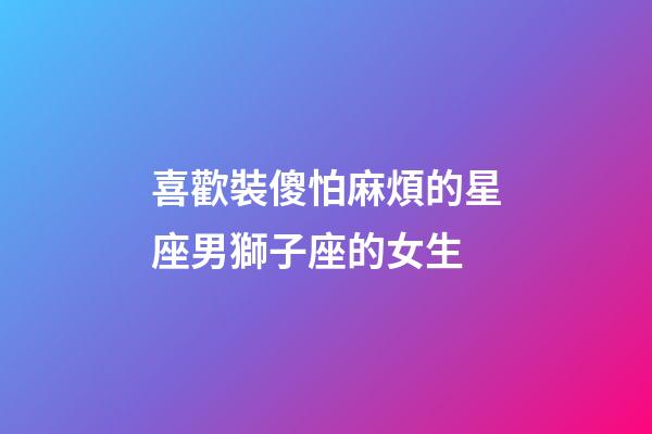 喜歡裝傻怕麻煩的星座男獅子座的女生-第1張-星座運勢-玄機派
