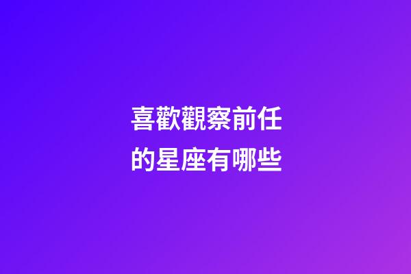 喜歡觀察前任的星座有哪些-第1張-星座運勢-玄機派