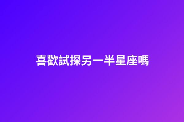 喜歡試探另一半星座嗎-第1張-星座運勢-玄機派