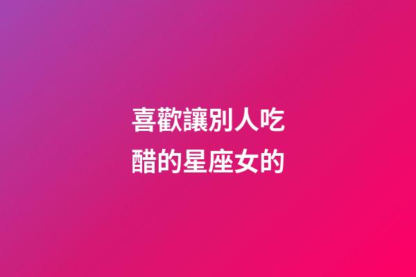 喜歡讓別人吃醋的星座女的-第1張-星座運勢-玄機派