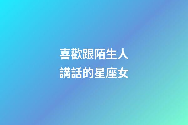 喜歡跟陌生人講話的星座女-第1張-星座運勢-玄機派