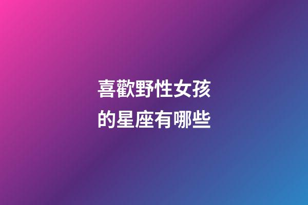 喜歡野性女孩的星座有哪些-第1張-星座運(yùn)勢(shì)-玄機(jī)派