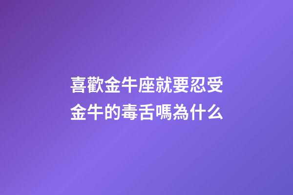 喜歡金牛座就要忍受金牛的毒舌嗎為什么-第1張-星座運(yùn)勢(shì)-玄機(jī)派