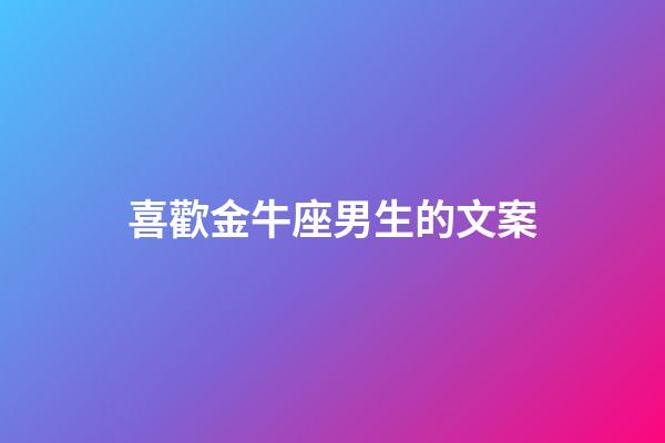 喜歡金牛座男生的文案-第1張-星座運勢-玄機派