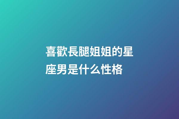 喜歡長腿姐姐的星座男是什么性格-第1張-星座運勢-玄機派