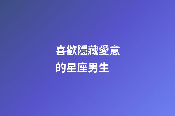 喜歡隱藏愛意的星座男生-第1張-星座運勢-玄機派