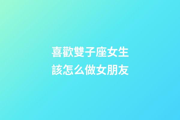 喜歡雙子座女生該怎么做女朋友-第1張-星座運勢-玄機派