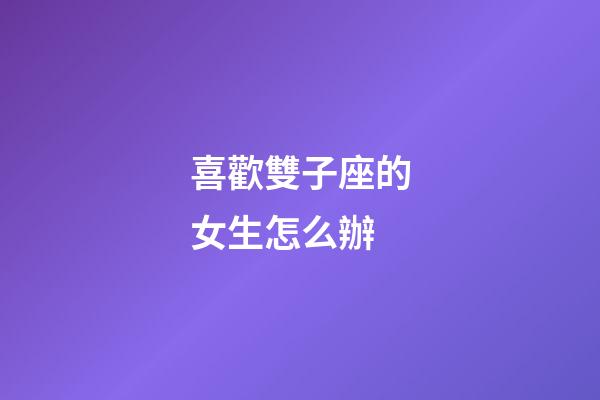 喜歡雙子座的女生怎么辦-第1張-星座運勢-玄機派
