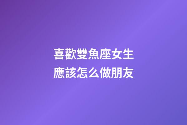 喜歡雙魚座女生應該怎么做朋友-第1張-星座運勢-玄機派