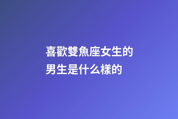 喜歡雙魚座女生的男生是什么樣的-第1張-星座運(yùn)勢(shì)-玄機(jī)派