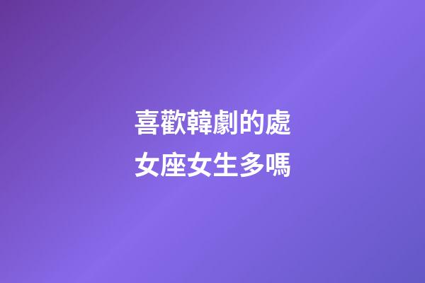 喜歡韓劇的處女座女生多嗎-第1張-星座運(yùn)勢-玄機(jī)派