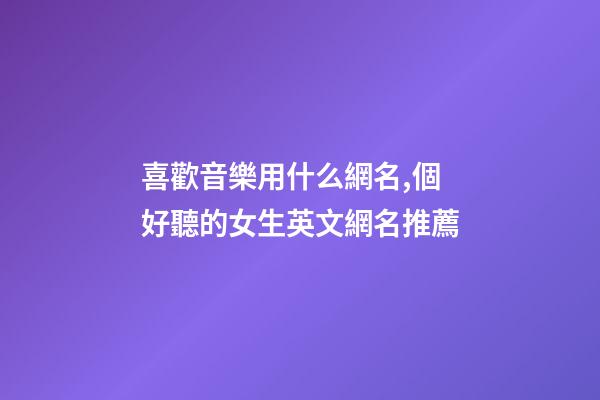 喜歡音樂用什么網名,個好聽的女生英文網名推薦-第1張-觀點-玄機派
