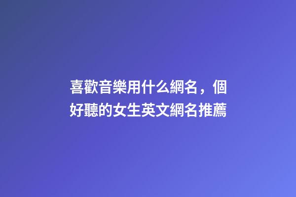 喜歡音樂用什么網名，個好聽的女生英文網名推薦-第1張-觀點-玄機派