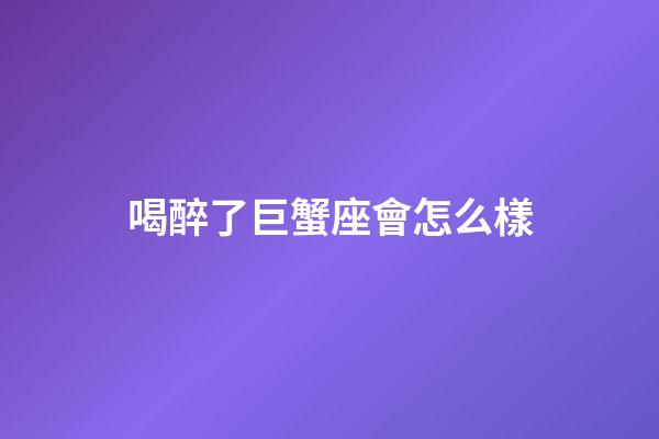 喝醉了巨蟹座會怎么樣-第1張-星座運勢-玄機派