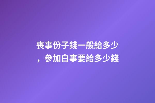喪事份子錢一般給多少，參加白事要給多少錢
