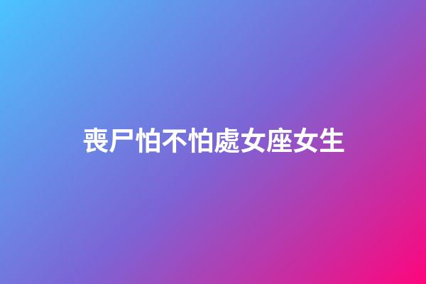 喪尸怕不怕處女座女生