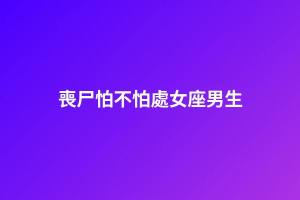 喪尸怕不怕處女座男生-第1張-星座運勢-玄機派