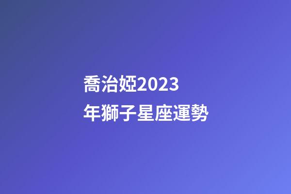 喬治婭2023年獅子星座運勢-第1張-星座運勢-玄機派