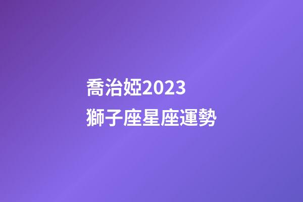 喬治婭2023獅子座星座運勢-第1張-星座運勢-玄機派