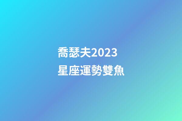 喬瑟夫2023星座運勢雙魚-第1張-星座運勢-玄機派