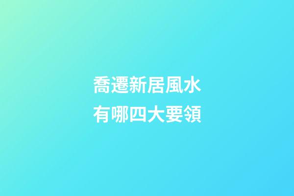 喬遷新居風水有哪四大要領