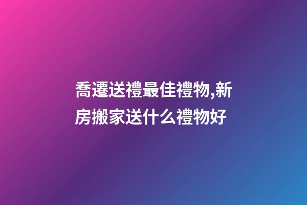 喬遷送禮最佳禮物,新房搬家送什么禮物好-第1張-觀點-玄機派