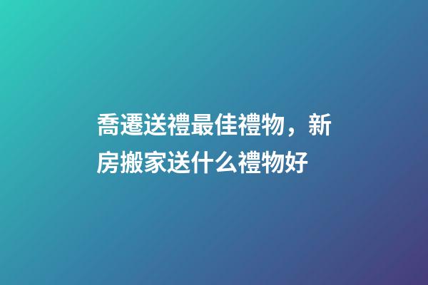 喬遷送禮最佳禮物，新房搬家送什么禮物好-第1張-觀點-玄機派