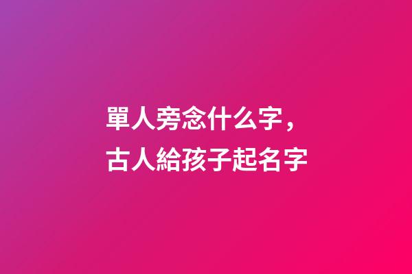 單人旁念什么字，古人給孩子起名字-第1張-觀點-玄機派