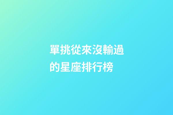 單挑從來沒輸過的星座排行榜-第1張-星座運勢-玄機派
