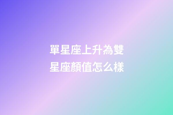 單星座上升為雙星座顏值怎么樣-第1張-星座運勢-玄機派